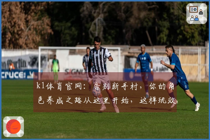 k1体育官网：告别新手村，你的角色养成之路从这里开始，这样玩效率翻倍！