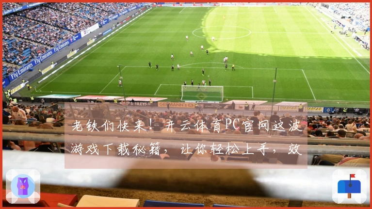 老铁们快来！开云体育PC官网这波游戏下载秘籍，让你轻松上手，效率翻倍！