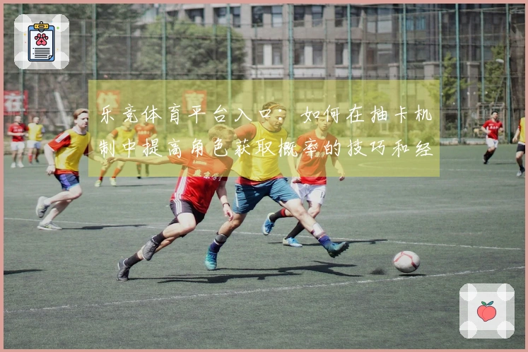 乐竞体育平台入口：如何在抽卡机制中提高角色获取概率的技巧和经验分享