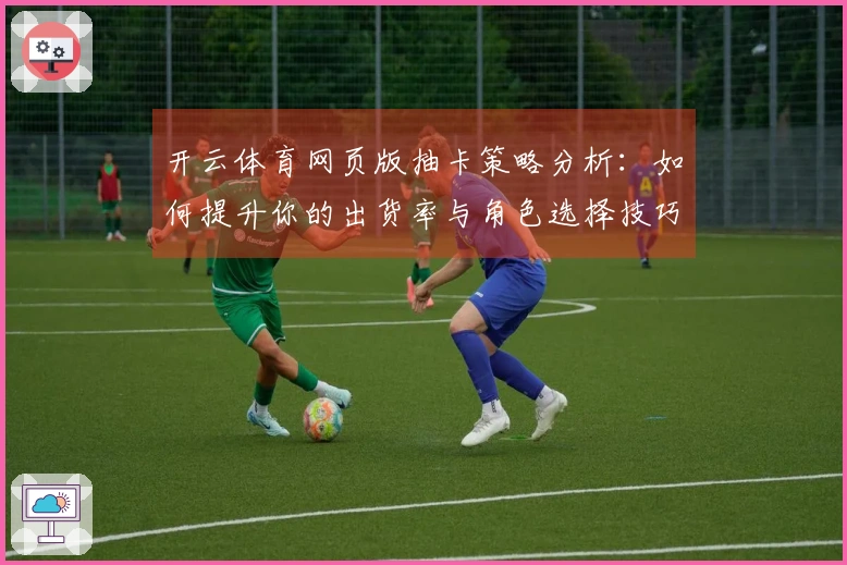 开云体育网页版抽卡策略分析：如何提升你的出货率与角色选择技巧