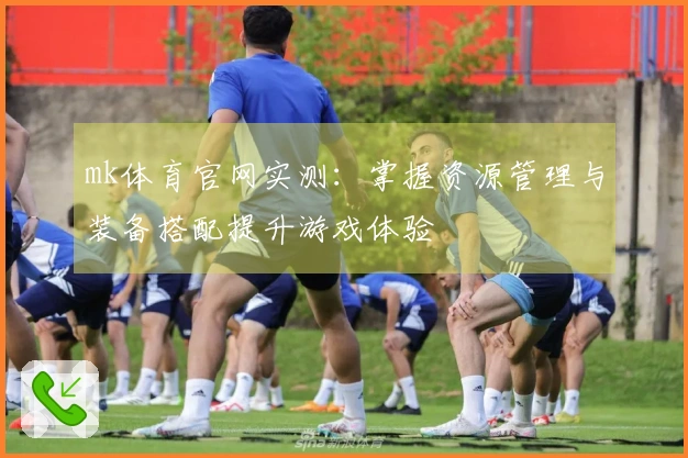 mk体育官网实测：掌握资源管理与装备搭配提升游戏体验