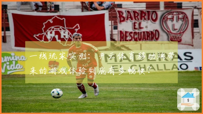 一线玩家实测：开云体育移动端带来的游戏体验到底有多畅快？