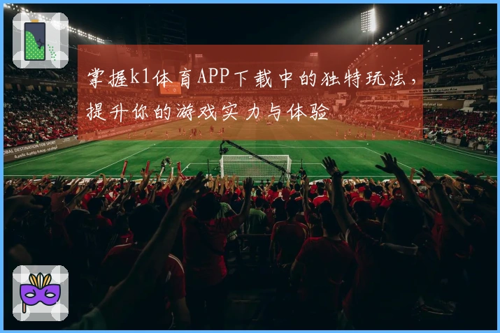 掌握k1体育APP下载中的独特玩法，提升你的游戏实力与体验
