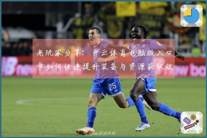 老玩家分享：开云体育电脑版入口中如何快速提升装备与资源获取效率