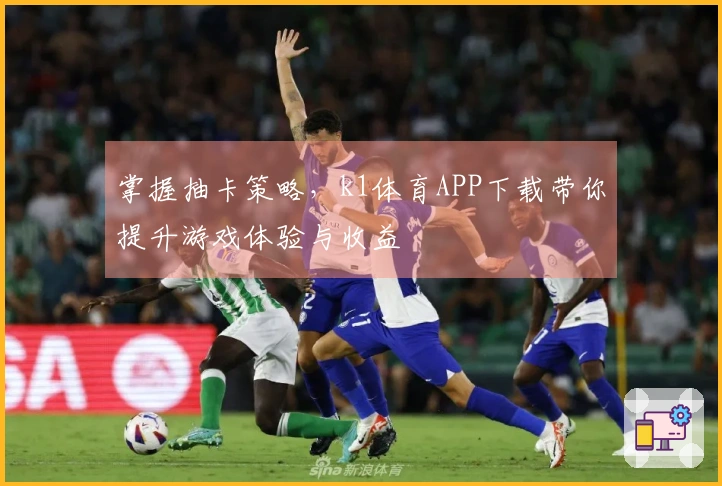 掌握抽卡策略，k1体育APP下载带你提升游戏体验与收益