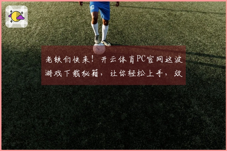 老铁们快来！开云体育PC官网这波游戏下载秘籍，让你轻松上手，效率翻倍！