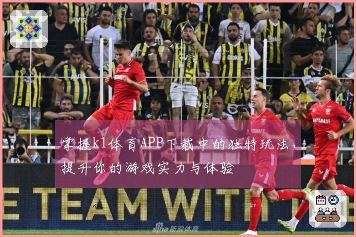 掌握k1体育APP下载中的独特玩法，提升你的游戏实力与体验