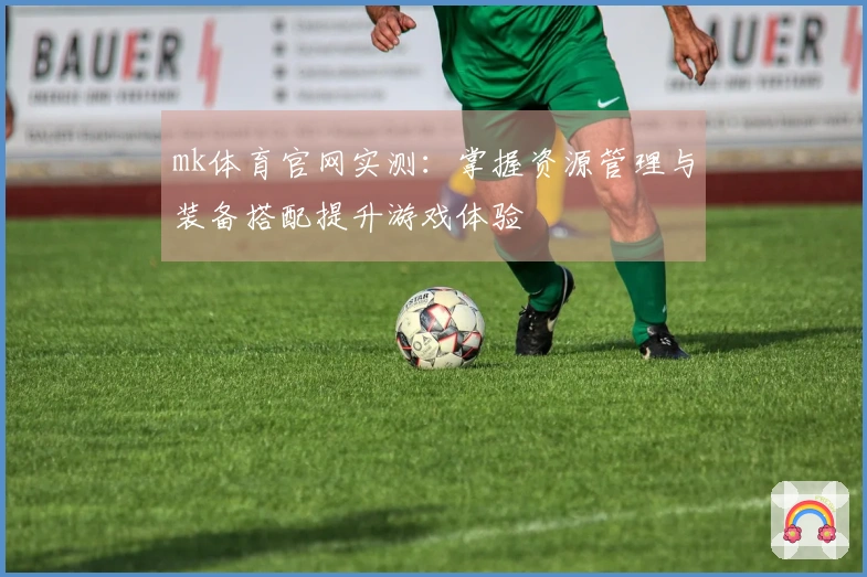 mk体育官网实测：掌握资源管理与装备搭配提升游戏体验