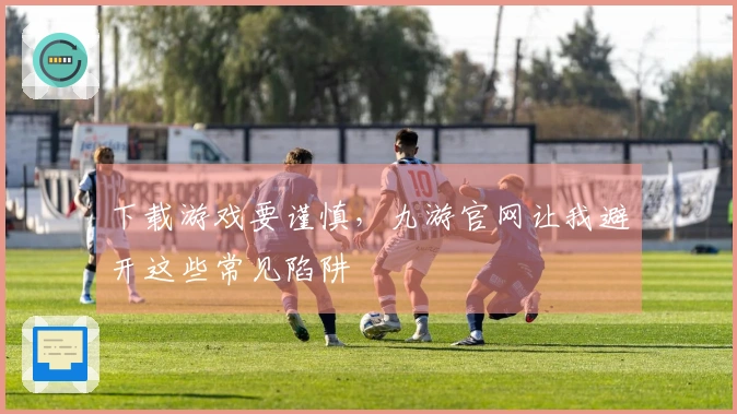 下载游戏要谨慎，九游官网让我避开这些常见陷阱