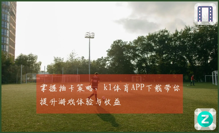 掌握抽卡策略，k1体育APP下载带你提升游戏体验与收益