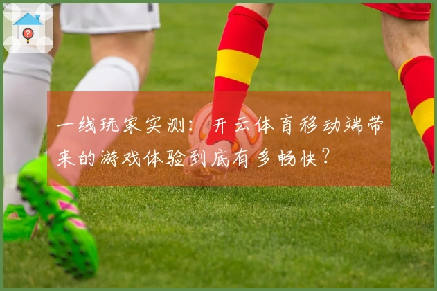 一线玩家实测：开云体育移动端带来的游戏体验到底有多畅快？