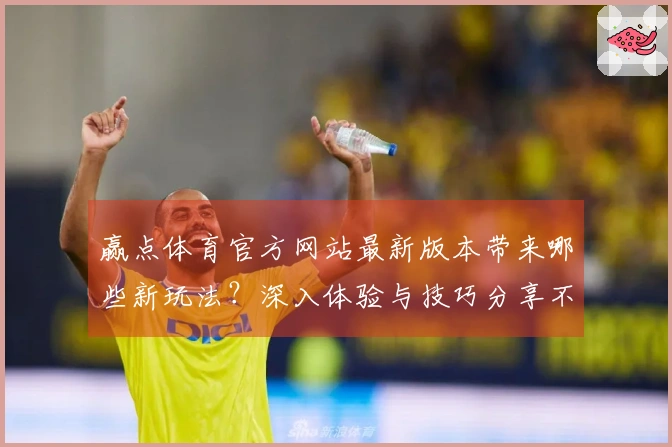 赢点体育官方网站最新版本带来哪些新玩法？深入体验与技巧分享不容错过！