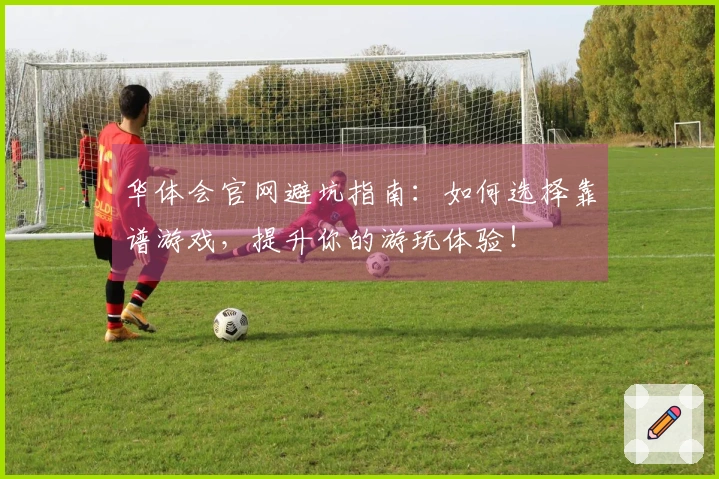 华体会官网避坑指南：如何选择靠谱游戏，提升你的游玩体验！