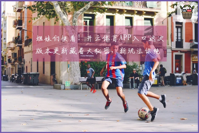 姐妹们快看！开云体育APP入口这次版本更新藏着大秘密，新玩法你绝对猜不到！