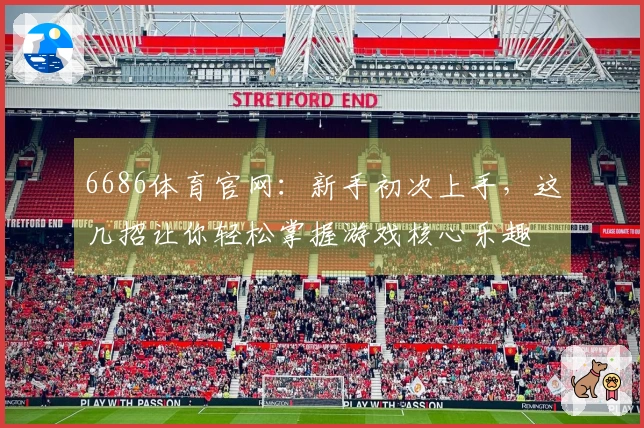 6686体育官网：新手初次上手，这几招让你轻松掌握游戏核心乐趣