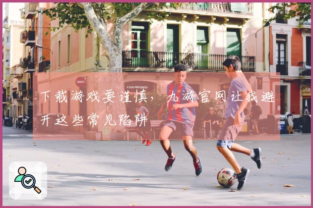 下载游戏要谨慎，九游官网让我避开这些常见陷阱