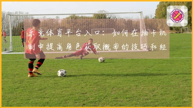 乐竞体育平台入口：如何在抽卡机制中提高角色获取概率的技巧和经验分享