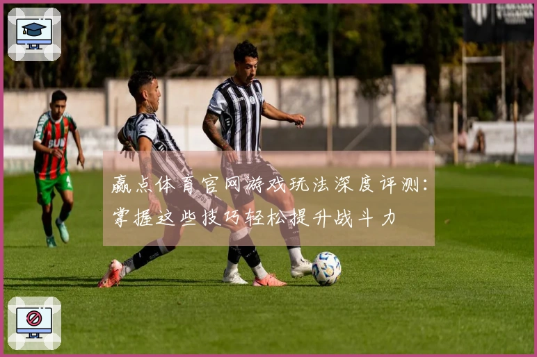 赢点体育官网游戏玩法深度评测：掌握这些技巧轻松提升战斗力