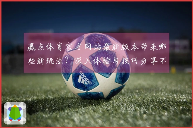 赢点体育官方网站最新版本带来哪些新玩法？深入体验与技巧分享不容错过！
