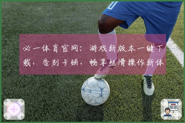 必一体育官网：游戏新版本一键下载，告别卡顿，畅享丝滑操作新体验！