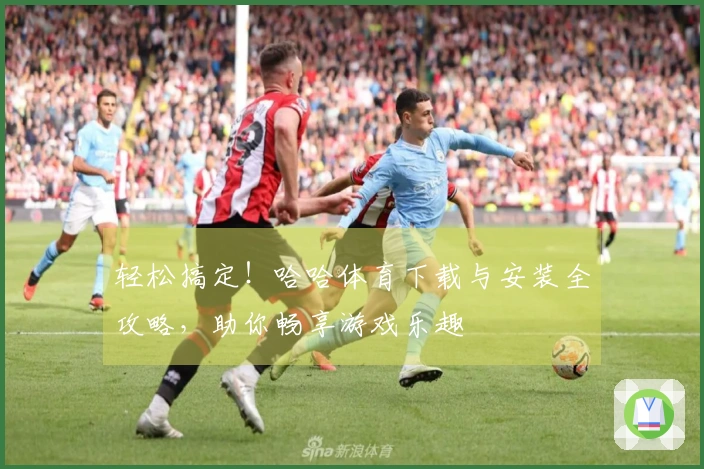轻松搞定！哈哈体育下载与安装全攻略，助你畅享游戏乐趣