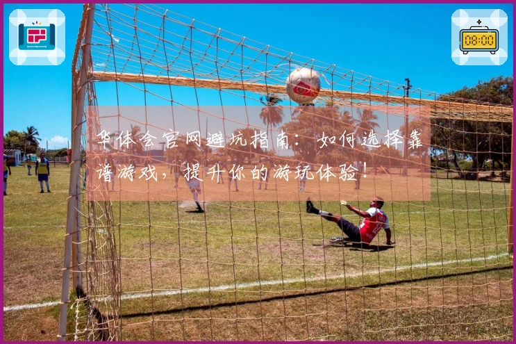 华体会官网避坑指南：如何选择靠谱游戏，提升你的游玩体验！